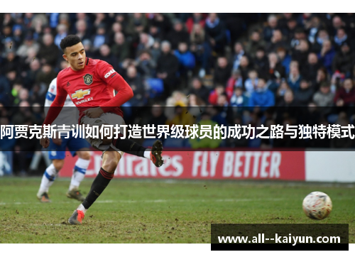 阿贾克斯青训如何打造世界级球员的成功之路与独特模式