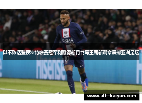 以不败话登顶沙特联赛冠军利雅得新月书写王朝新篇章震撼亚洲足坛