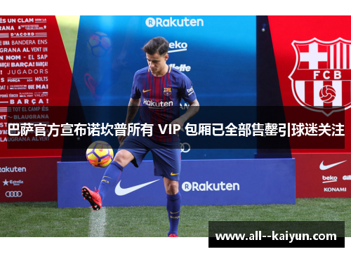 巴萨官方宣布诺坎普所有 VIP 包厢已全部售罄引球迷关注