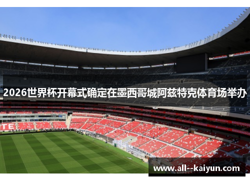 2026世界杯开幕式确定在墨西哥城阿兹特克体育场举办