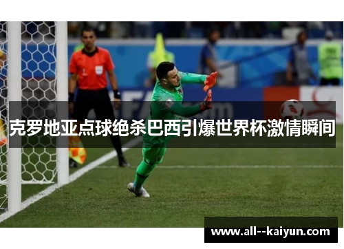 克罗地亚点球绝杀巴西引爆世界杯激情瞬间