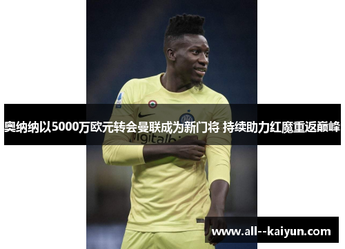 奥纳纳以5000万欧元转会曼联成为新门将 持续助力红魔重返巅峰