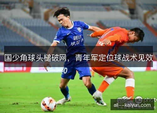 国少角球头槌破网，青年军定位球战术见效
