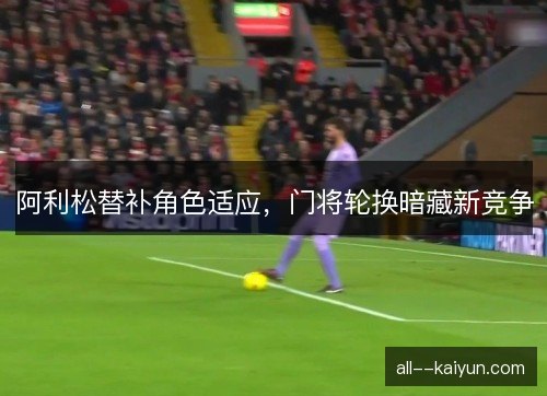 阿利松替补角色适应，门将轮换暗藏新竞争