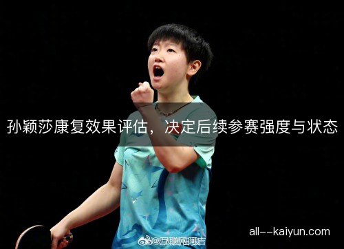 孙颖莎康复效果评估，决定后续参赛强度与状态