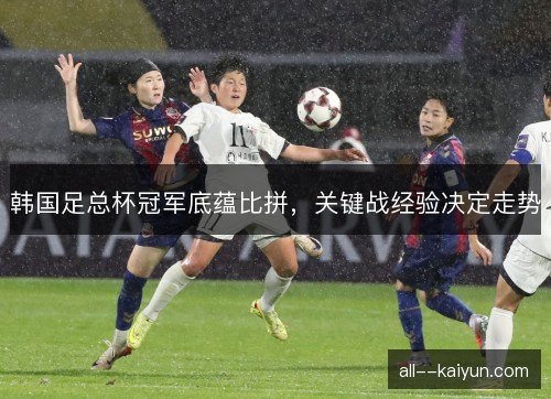 韩国足总杯冠军底蕴比拼，关键战经验决定走势