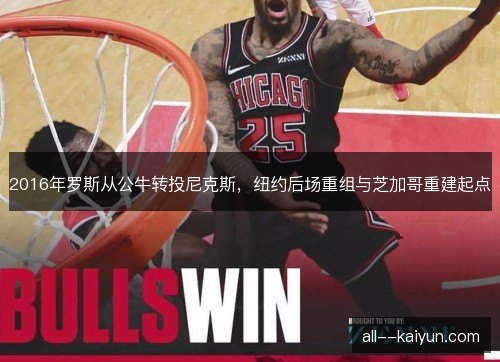 2016年罗斯从公牛转投尼克斯，纽约后场重组与芝加哥重建起点